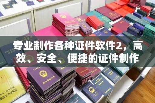 城阳专业制作各种证件软件2，高效、安全、便捷的证件制作解决方案