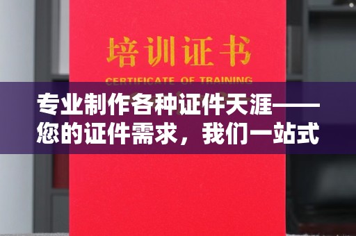 武陵专业制作各种证件天涯——您的证件需求，我们一站式解决