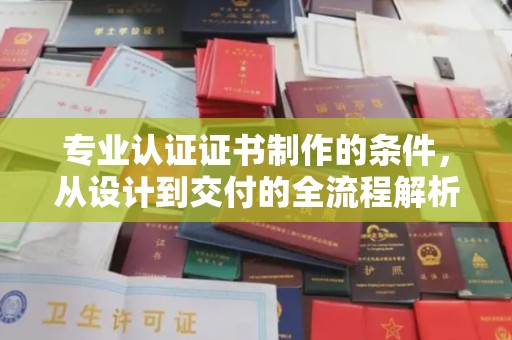 奇台专业认证证书制作的条件，从设计到交付的全流程解析